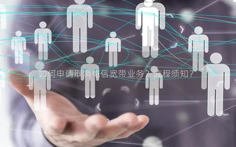 如何申请取消电信宽带业务？流程须知？