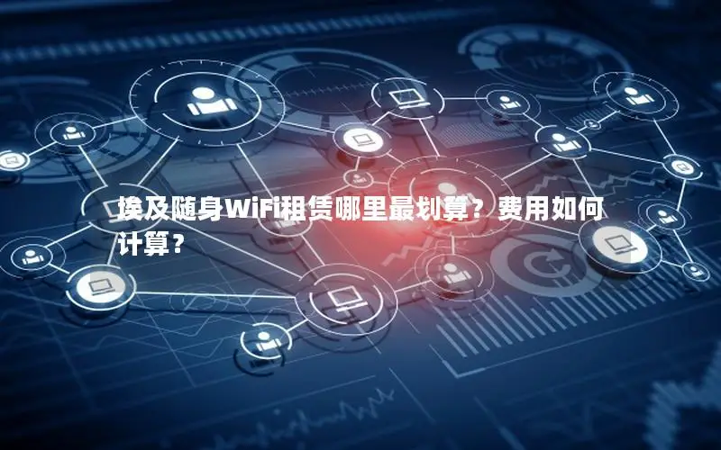 埃及随身WiFi租赁哪里最划算？费用如何计算？