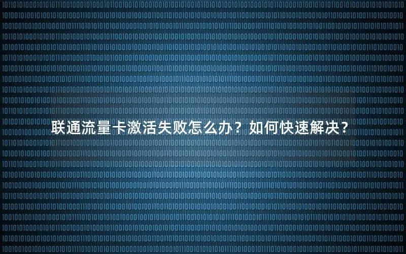 联通流量卡激活失败怎么办？如何快速解决？