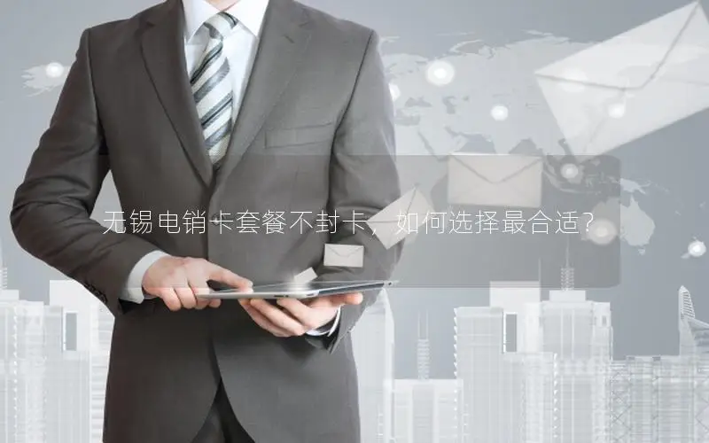 无锡电销卡套餐不封卡，如何选择最合适？