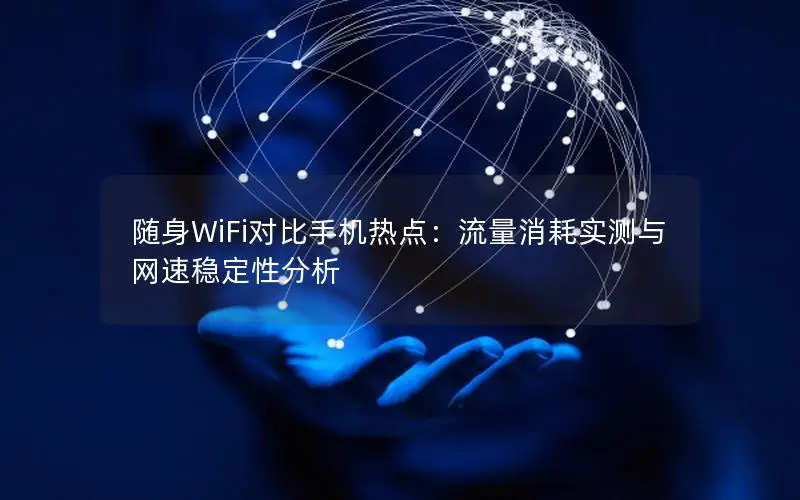随身WiFi对比手机热点：流量消耗实测与网速稳定性分析