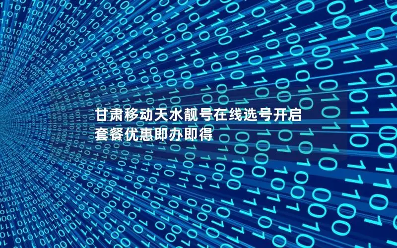 甘肃移动天水靓号在线选号开启 套餐优惠即办即得