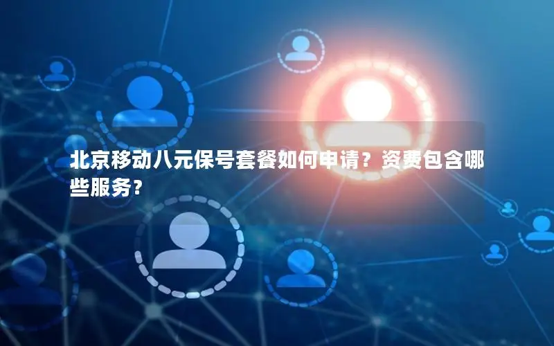 北京移动八元保号套餐如何申请？资费包含哪些服务？