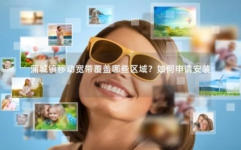 蒲城镇移动宽带覆盖哪些区域？如何申请安装？
