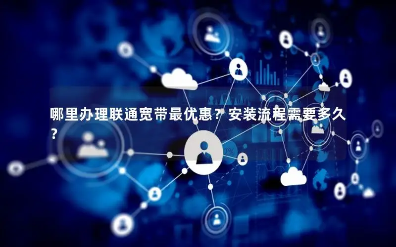 哪里办理联通宽带最优惠？安装流程需要多久？