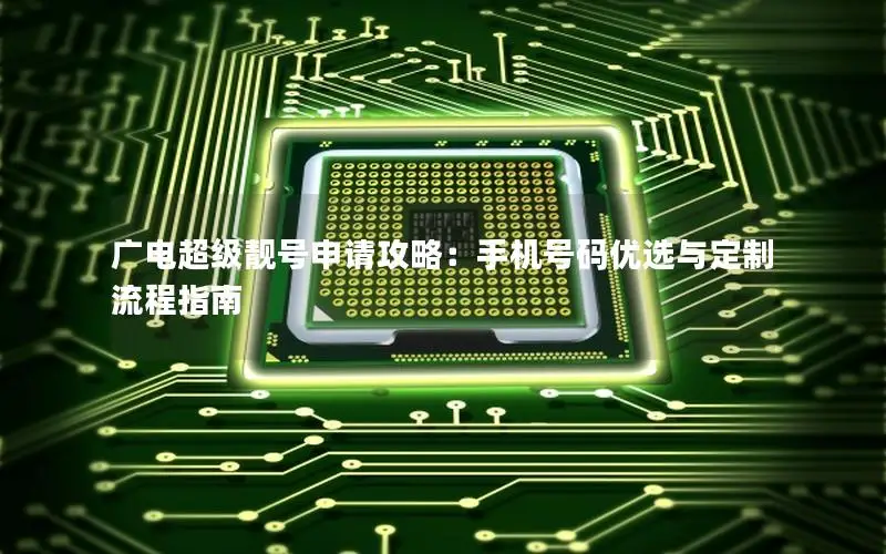 广电超级靓号申请攻略：手机号码优选与定制流程指南