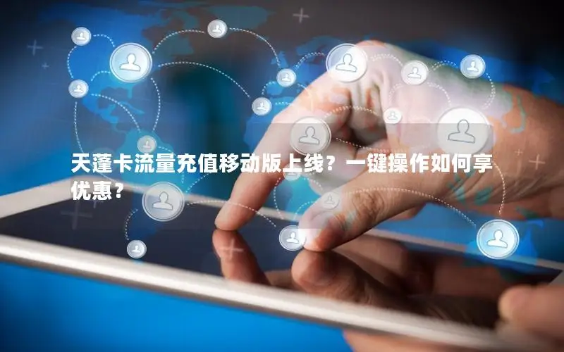 天蓬卡流量充值移动版上线？一键操作如何享优惠？