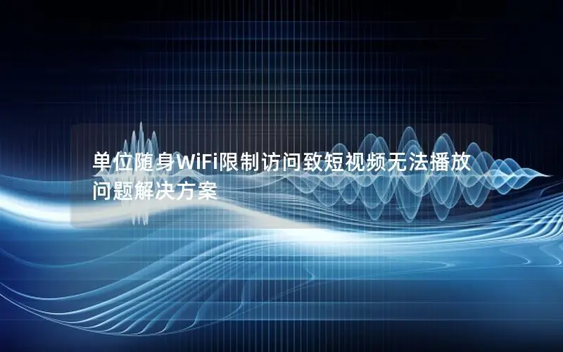 单位随身WiFi限制访问致短视频无法播放问题解决方案