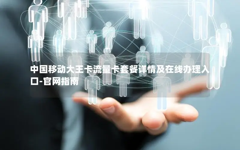 中国移动大王卡流量卡套餐详情及在线办理入口-官网指南