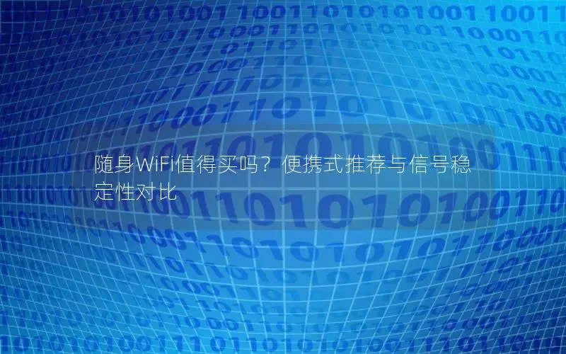 随身WiFi值得买吗？便携式推荐与信号稳定性对比