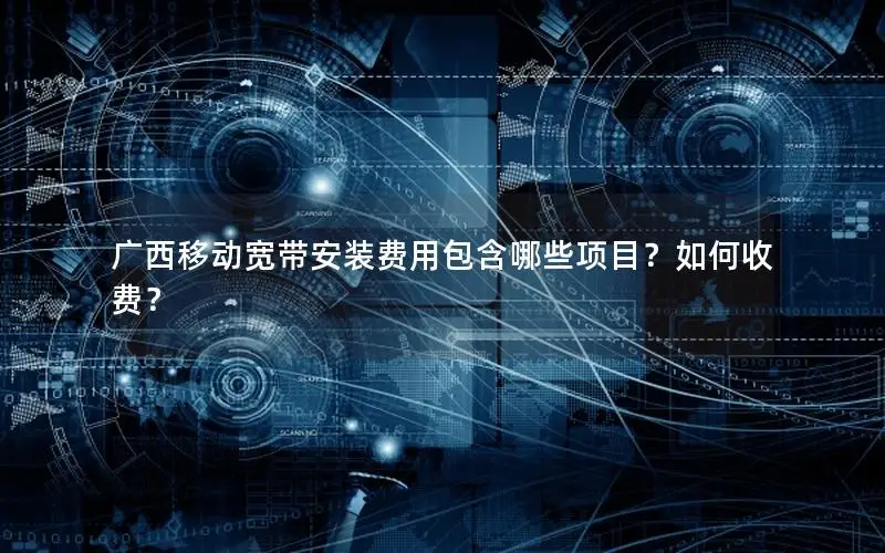 广西移动宽带安装费用包含哪些项目？如何收费？
