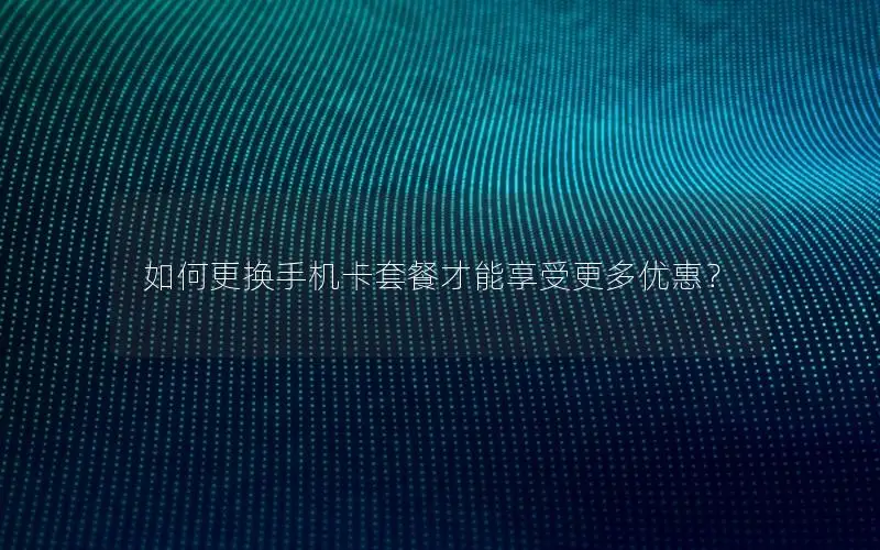 如何更换手机卡套餐才能享受更多优惠？