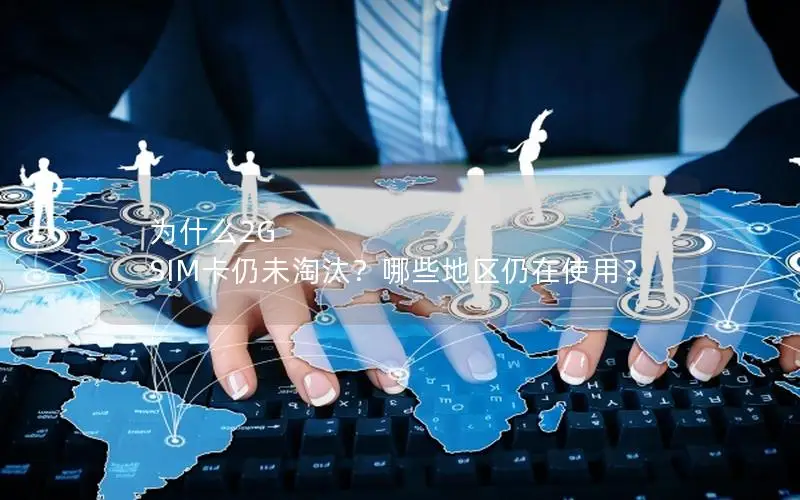 为什么2G SIM卡仍未淘汰？哪些地区仍在使用？