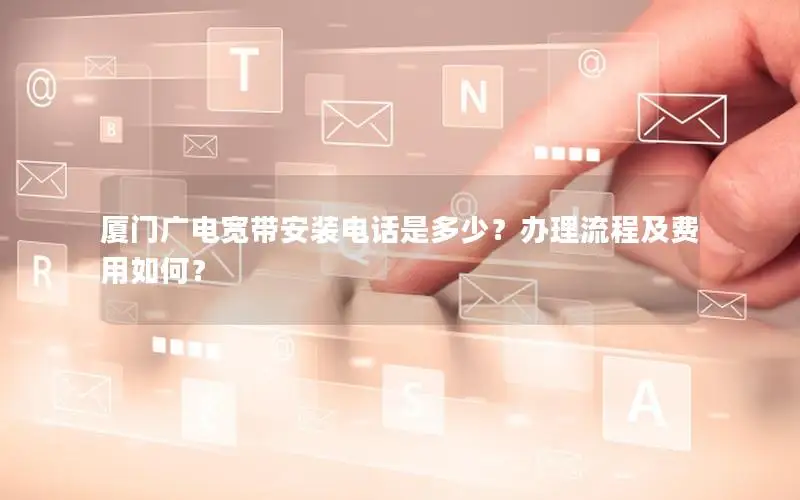 厦门广电宽带安装电话是多少？办理流程及费用如何？