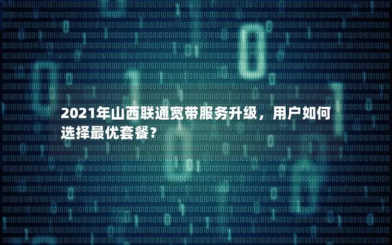 2021年山西联通宽带服务升级，用户如何选择最优套餐？