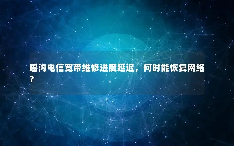 瑶沟电信宽带维修进度延迟，何时能恢复网络？