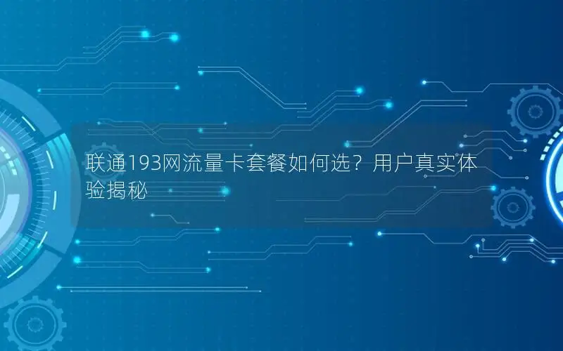 联通193网流量卡套餐如何选？用户真实体验揭秘