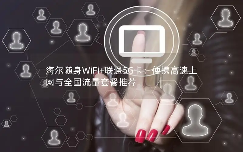 海尔随身WiFi+联通5G卡：便携高速上网与全国流量套餐推荐