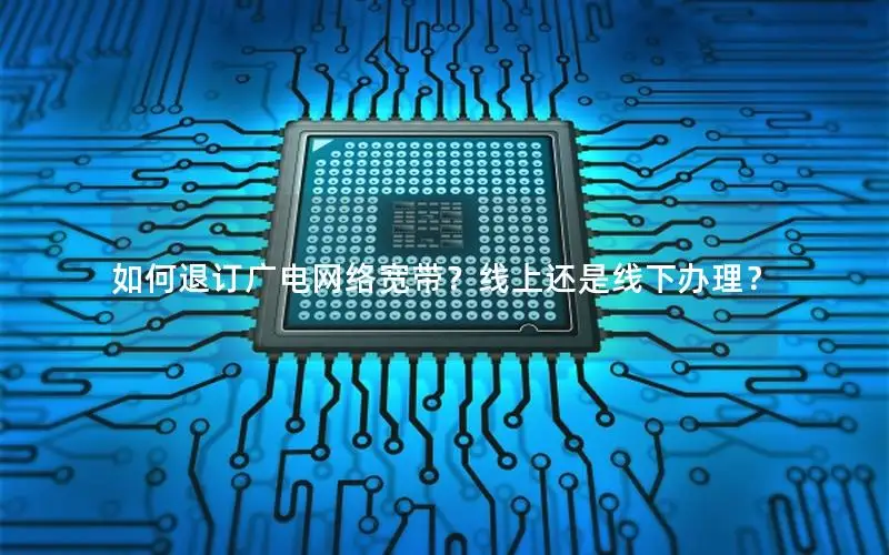 如何退订广电网络宽带？线上还是线下办理？