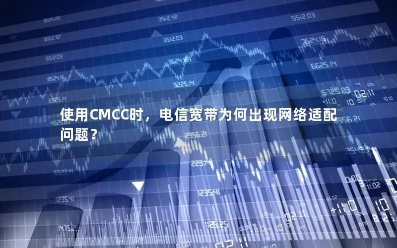 使用CMCC时，电信宽带为何出现网络适配问题？