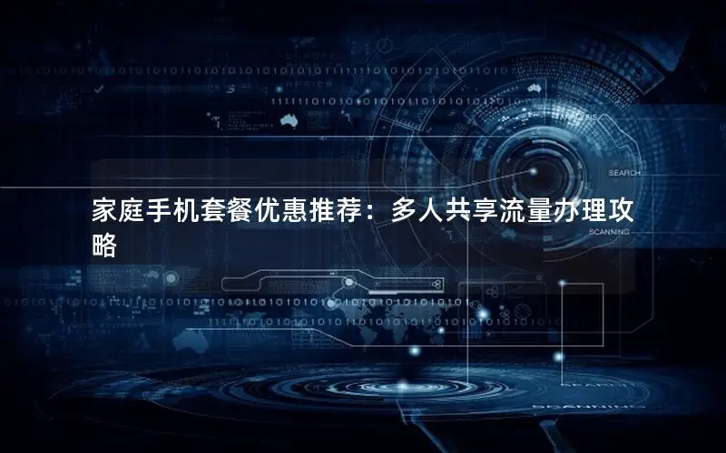 家庭手机套餐优惠推荐：多人共享流量办理攻略