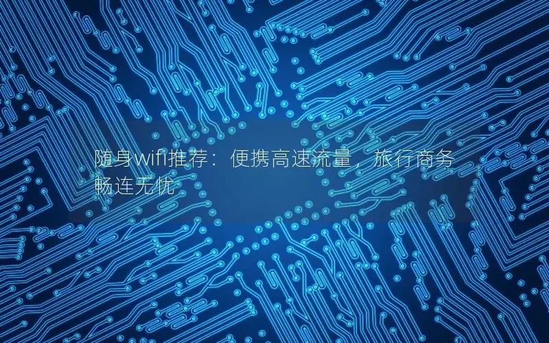 随身wifi推荐：便携高速流量，旅行商务畅连无忧
