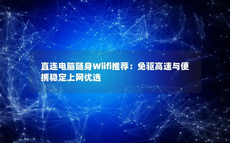 直连电脑随身Wiifi推荐：免驱高速与便携稳定上网优选