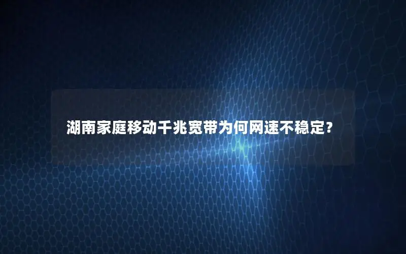 湖南家庭移动千兆宽带为何网速不稳定？