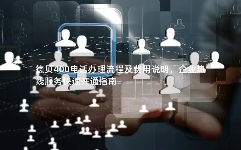 德贝400电话办理流程及费用说明，企业热线服务快速开通指南