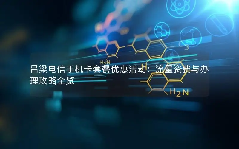 吕梁电信手机卡套餐优惠活动：流量资费与办理攻略全览
