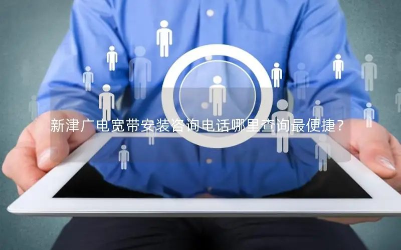 新津广电宽带安装咨询电话哪里查询最便捷？