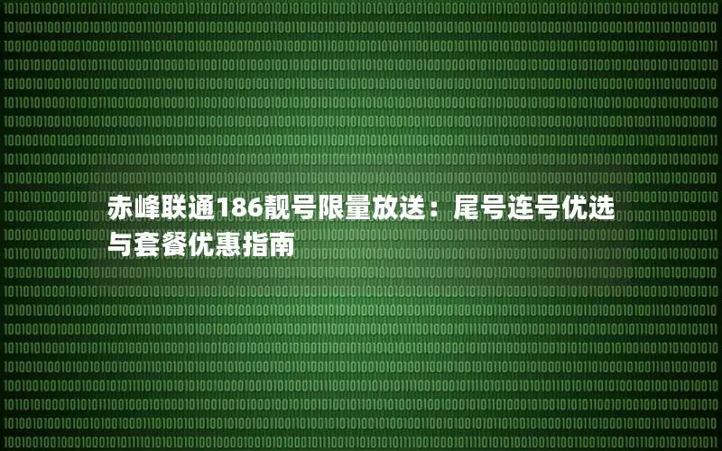 赤峰联通186靓号限量放送：尾号连号优选与套餐优惠指南