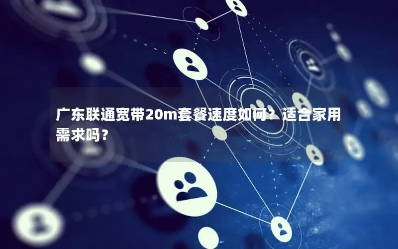 广东联通宽带20m套餐速度如何？适合家用需求吗？