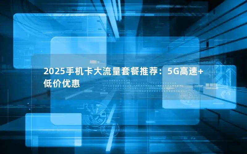2025手机卡大流量套餐推荐：5G高速+低价优惠