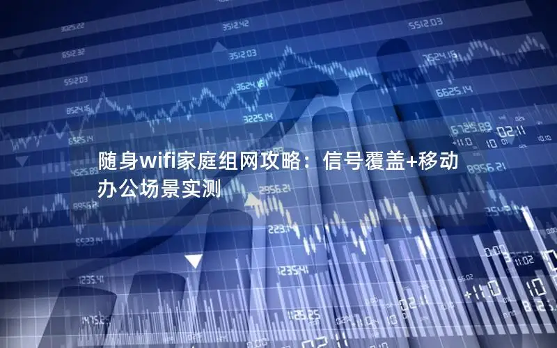 随身wifi家庭组网攻略：信号覆盖+移动办公场景实测