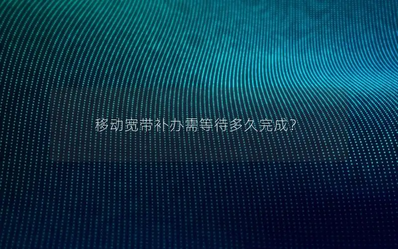 移动宽带补办需等待多久完成？
