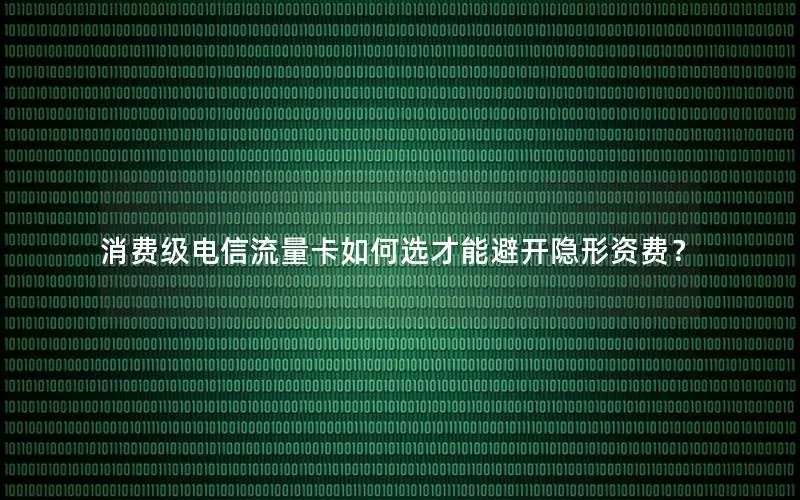 消费级电信流量卡如何选才能避开隐形资费？