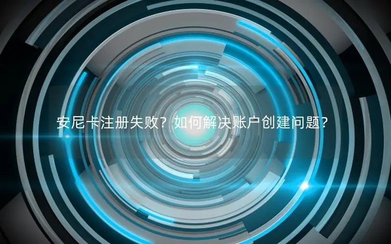 安尼卡注册失败？如何解决账户创建问题？