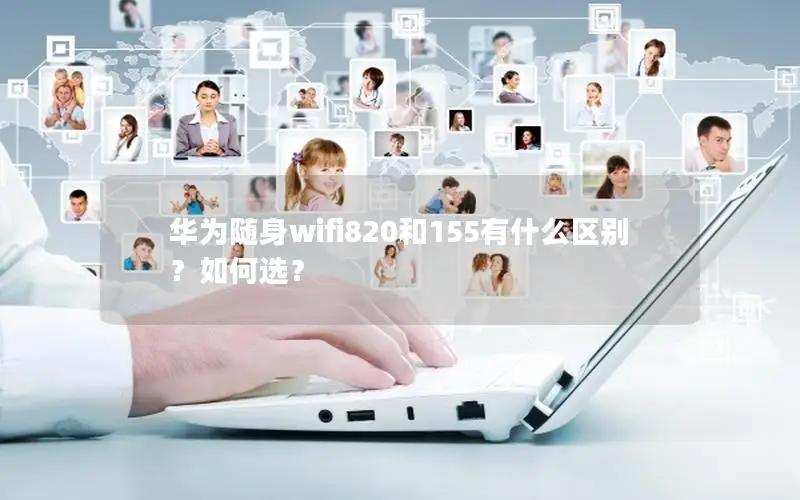 华为随身wifi820和155有什么区别？如何选？