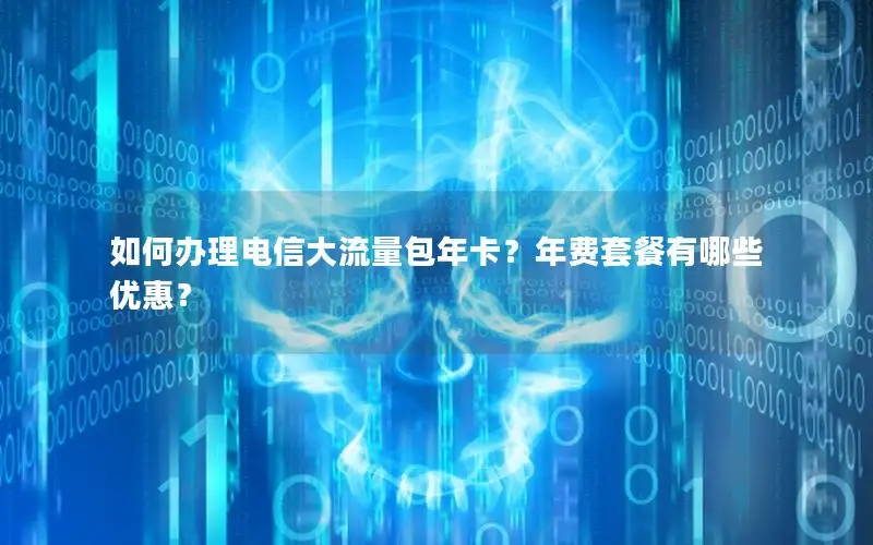 如何办理电信大流量包年卡？年费套餐有哪些优惠？