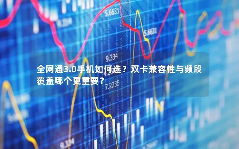 全网通3.0手机如何选？双卡兼容性与频段覆盖哪个更重要？