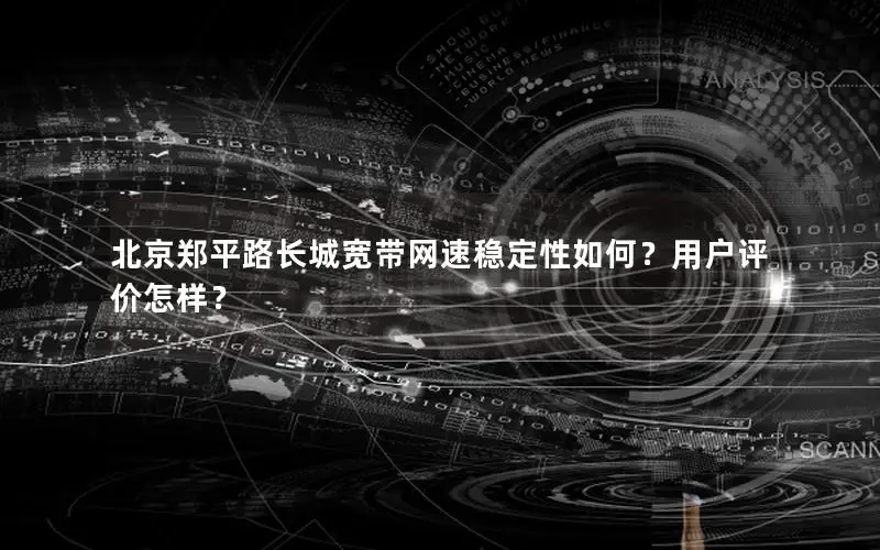 北京郑平路长城宽带网速稳定性如何？用户评价怎样？