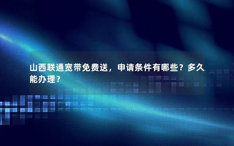 山西联通宽带免费送，申请条件有哪些？多久能办理？
