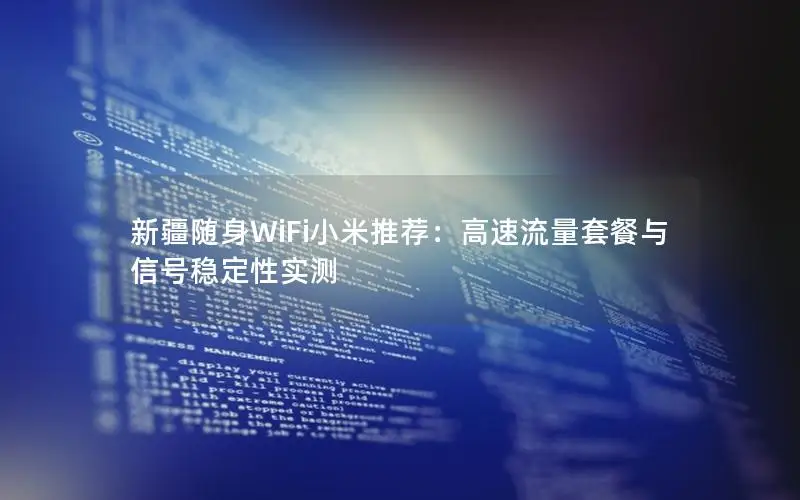 新疆随身WiFi小米推荐：高速流量套餐与信号稳定性实测