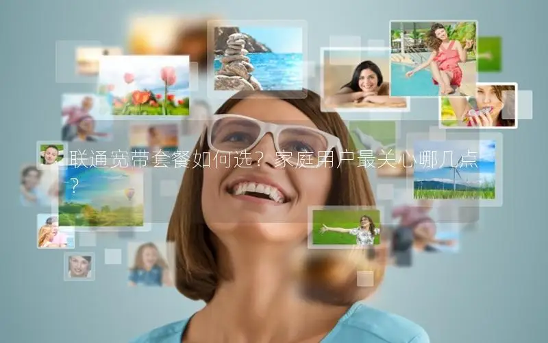 联通宽带套餐如何选？家庭用户最关心哪几点？