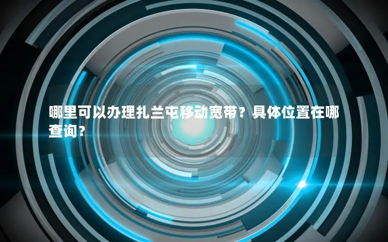 哪里可以办理扎兰屯移动宽带？具体位置在哪查询？