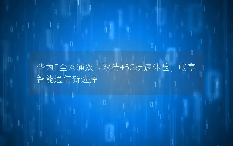 华为E全网通双卡双待+5G疾速体验，畅享智能通信新选择