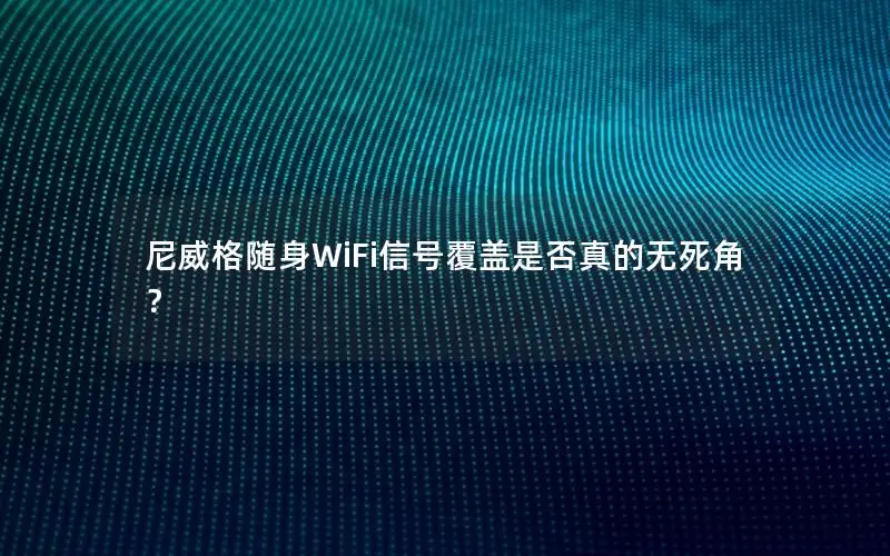尼威格随身WiFi信号覆盖是否真的无死角？