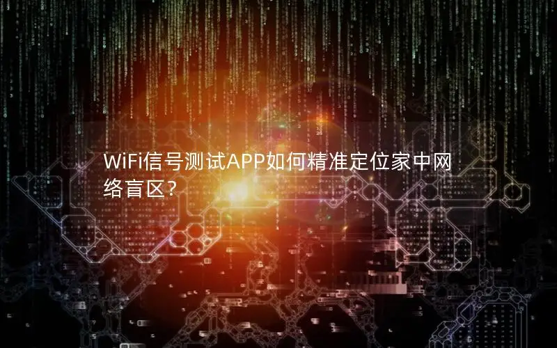 WiFi信号测试APP如何精准定位家中网络盲区？