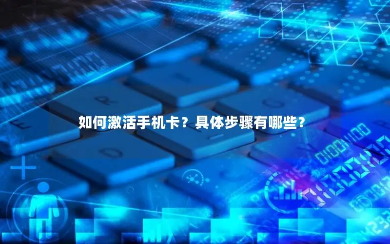 如何激活手机卡？具体步骤有哪些？